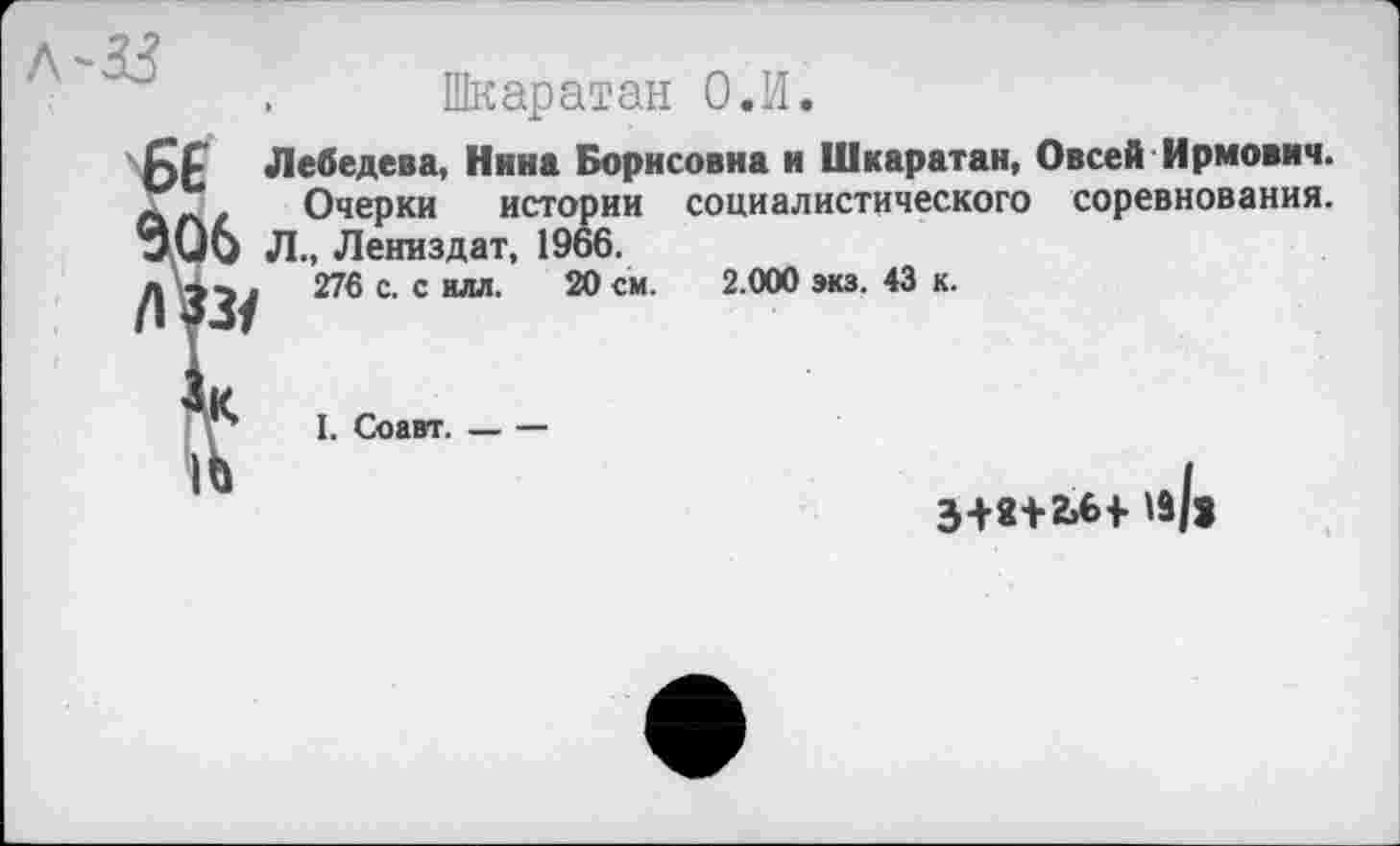 ﻿. Шкаратан О.И.
£ Лебедева, Нина Борисовна и Шкаратан, Овсей Ирмович.
_ . Очерки истории социалистического соревнования. 06 Л., Лениздат, 1966.
276 с. с илл. 20 см. 2.000 экз. 43 к.
I. Соавт. — —
3+8+2.6+ 1з/>